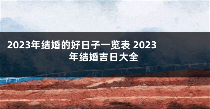 2023年结婚的好日子一览表 2023年结婚吉日大全