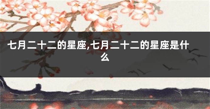 七月二十二的星座,七月二十二的星座是什么