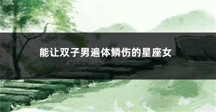 能让双子男遍体鳞伤的星座女