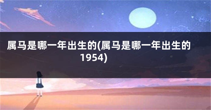 属马是哪一年出生的(属马是哪一年出生的1954)