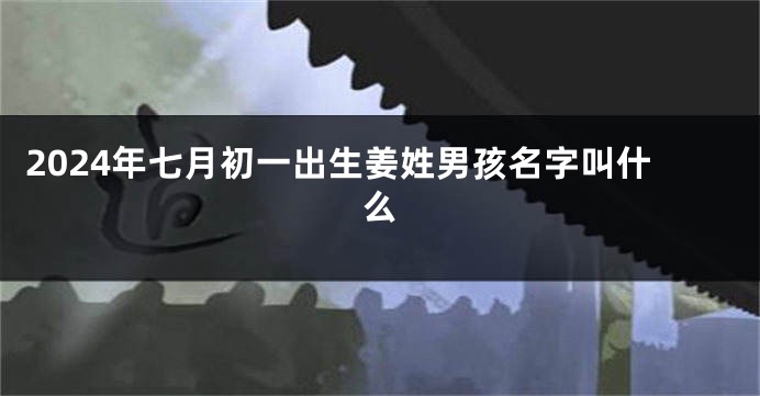 2024年七月初一出生姜姓男孩名字叫什么