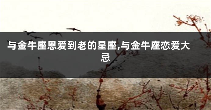 与金牛座恩爱到老的星座,与金牛座恋爱大忌