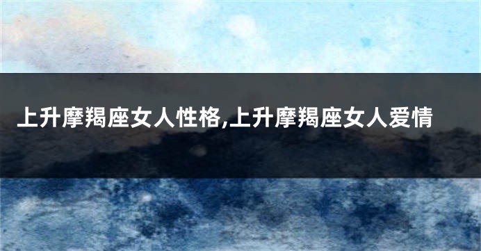 上升摩羯座女人性格,上升摩羯座女人爱情
