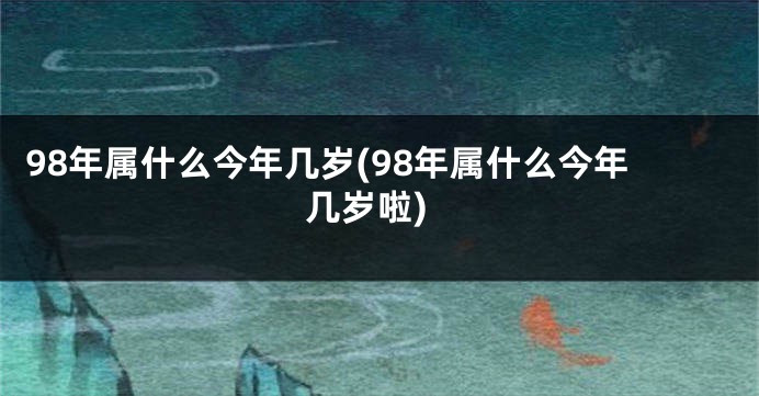 98年属什么今年几岁(98年属什么今年几岁啦)
