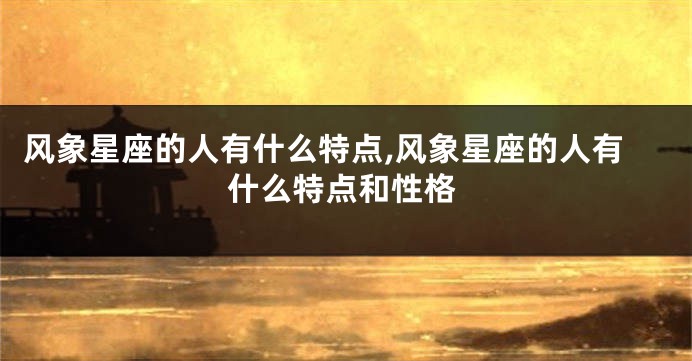 风象星座的人有什么特点,风象星座的人有什么特点和性格