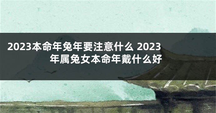 2023本命年兔年要注意什么 2023年属兔女本命年戴什么好