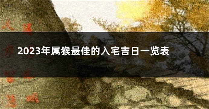 2023年属猴最佳的入宅吉日一览表