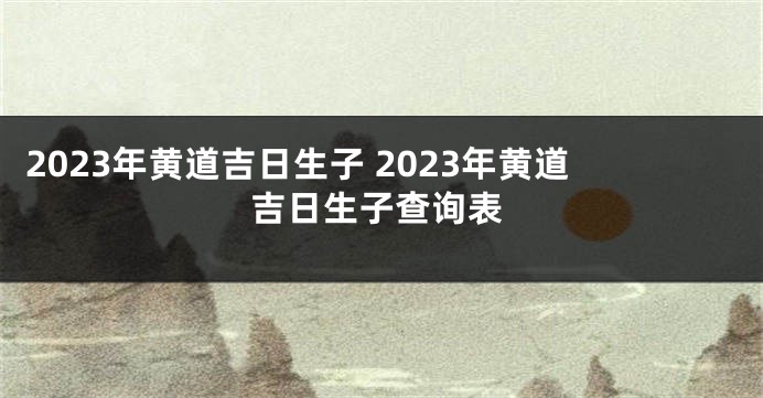 2023年黄道吉日生子 2023年黄道吉日生子查询表