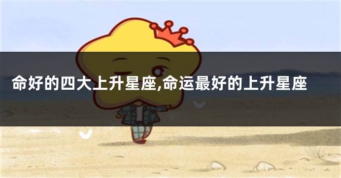 命好的四大上升星座,命运最好的上升星座