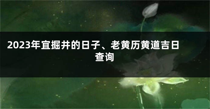 2023年宜掘井的日子、老黄历黄道吉日查询