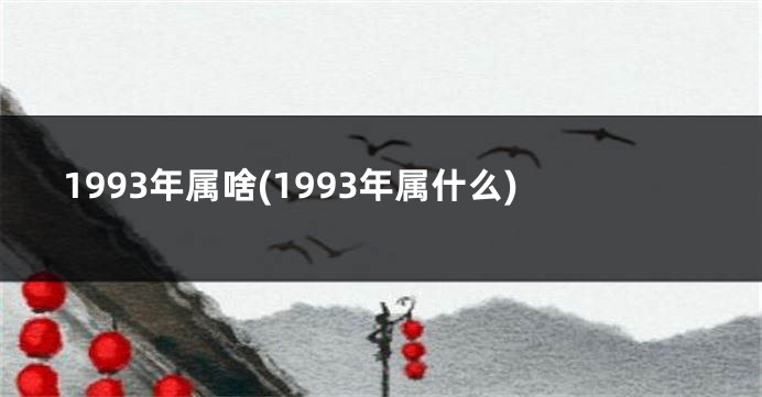 1993年属啥(1993年属什么)