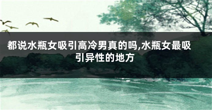 都说水瓶女吸引高冷男真的吗,水瓶女最吸引异性的地方