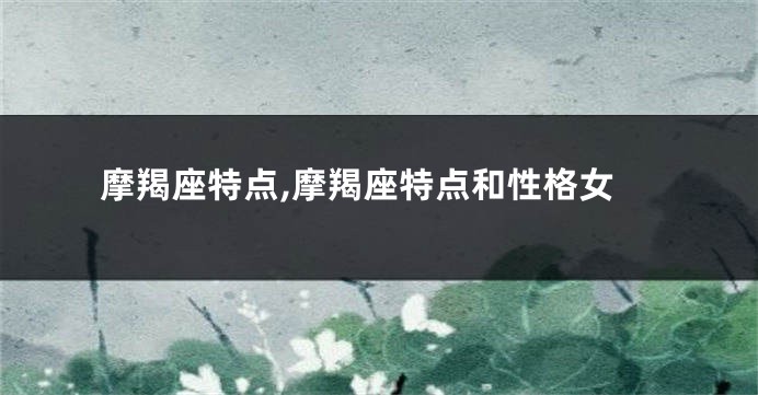 摩羯座特点,摩羯座特点和性格女