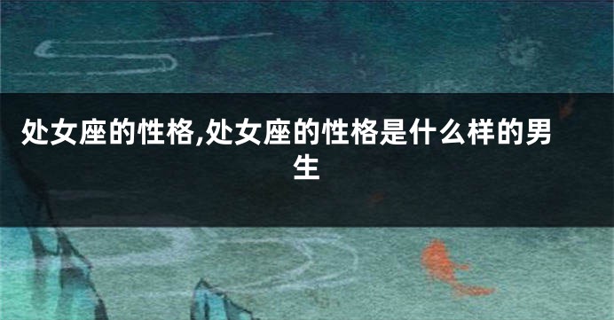 处女座的性格,处女座的性格是什么样的男生