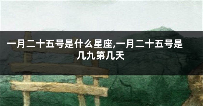 一月二十五号是什么星座,一月二十五号是几九第几天