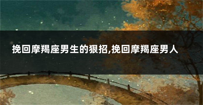 挽回摩羯座男生的狠招,挽回摩羯座男人