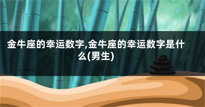 金牛座的幸运数字,金牛座的幸运数字是什么(男生)