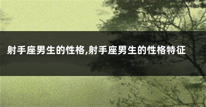 射手座男生的性格,射手座男生的性格特征