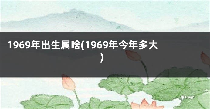 1969年出生属啥(1969年今年多大)