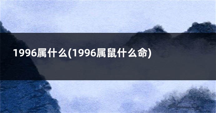1996属什么(1996属鼠什么命)