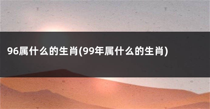 96属什么的生肖(99年属什么的生肖)