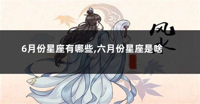 6月份星座有哪些,六月份星座是啥