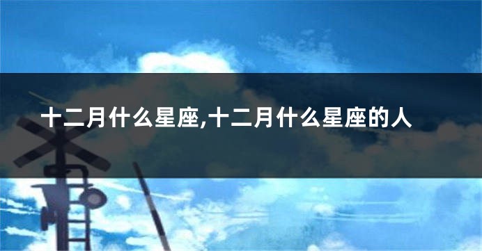 十二月什么星座,十二月什么星座的人