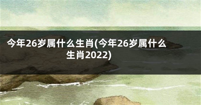 今年26岁属什么生肖(今年26岁属什么生肖2022)