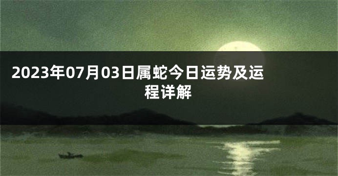 2023年07月03日属蛇今日运势及运程详解