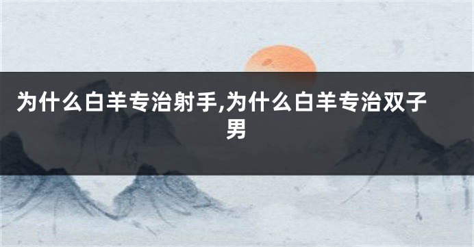 为什么白羊专治射手,为什么白羊专治双子男