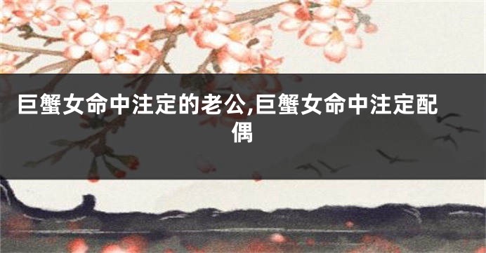 巨蟹女命中注定的老公,巨蟹女命中注定配偶
