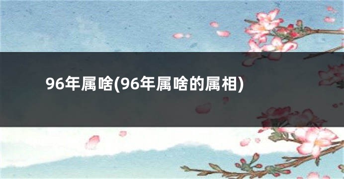 96年属啥(96年属啥的属相)