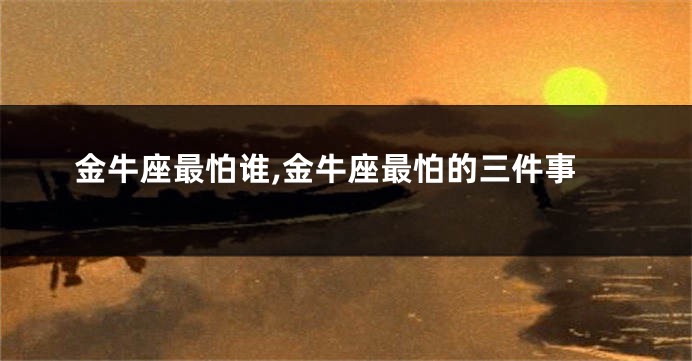 金牛座最怕谁,金牛座最怕的三件事