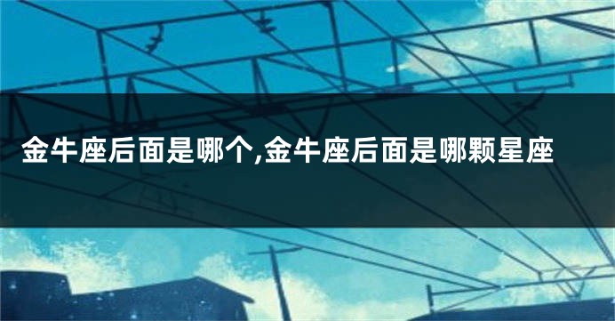 金牛座后面是哪个,金牛座后面是哪颗星座