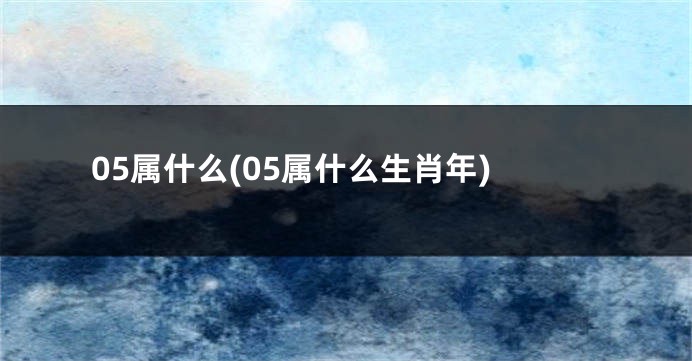 05属什么(05属什么生肖年)