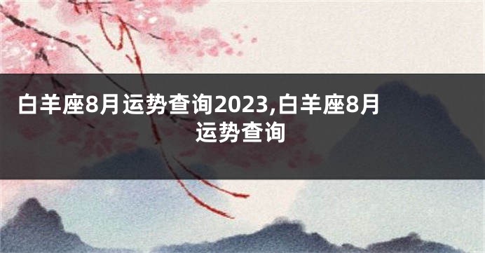 白羊座8月运势查询2023,白羊座8月运势查询