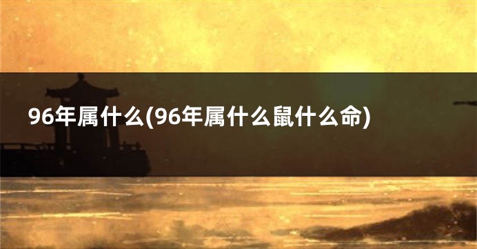 96年属什么(96年属什么鼠什么命)