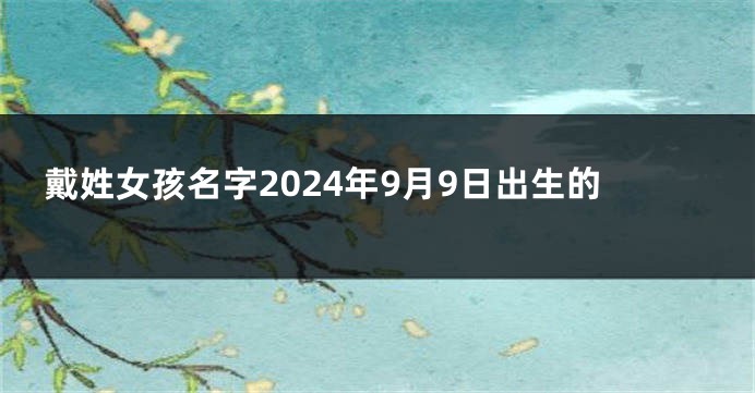 戴姓女孩名字2024年9月9日出生的