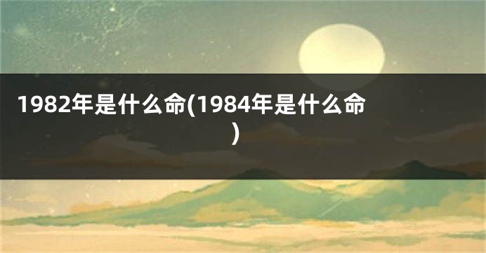 1982年是什么命(1984年是什么命)