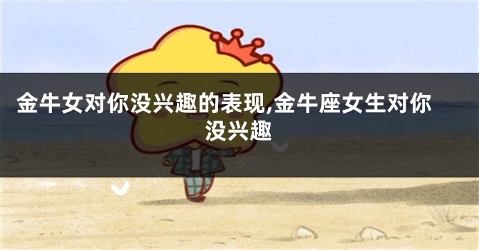 金牛女对你没兴趣的表现,金牛座女生对你没兴趣