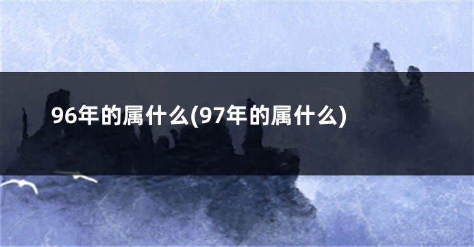 96年的属什么(97年的属什么)
