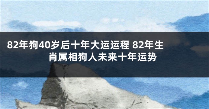 82年狗40岁后十年大运运程 82年生肖属相狗人未来十年运势