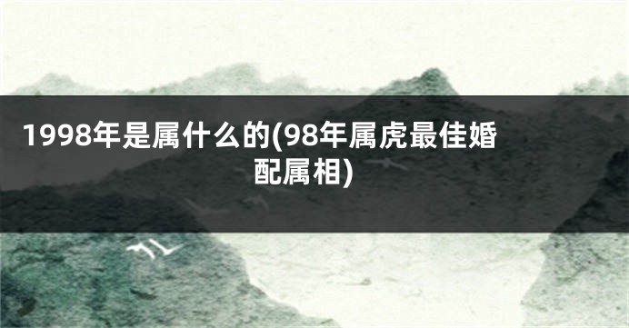 1998年是属什么的(98年属虎最佳婚配属相)