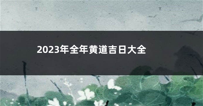 2023年全年黄道吉日大全