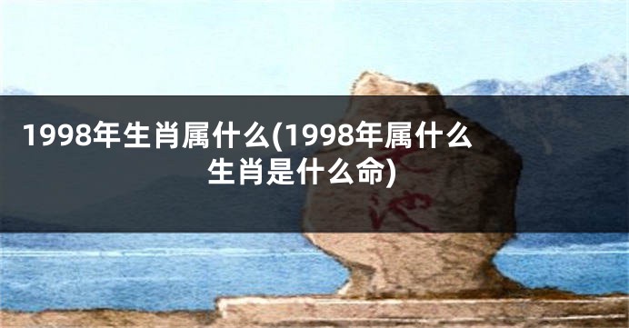 1998年生肖属什么(1998年属什么生肖是什么命)