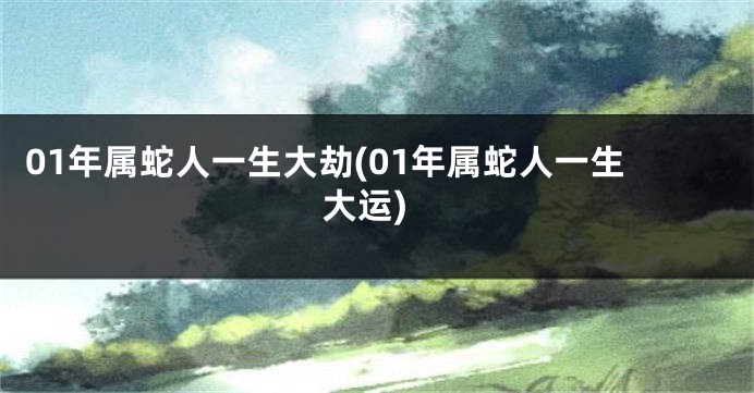01年属蛇人一生大劫(01年属蛇人一生大运)