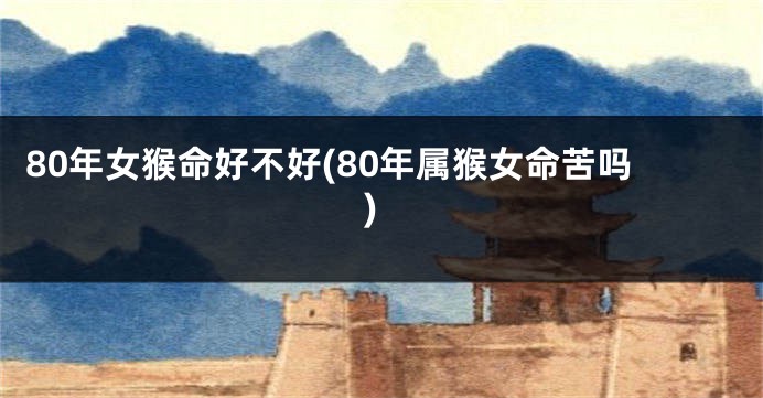 80年女猴命好不好(80年属猴女命苦吗)