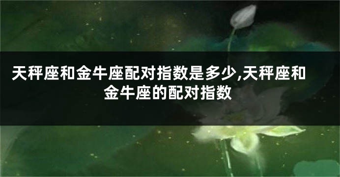 天秤座和金牛座配对指数是多少,天秤座和金牛座的配对指数