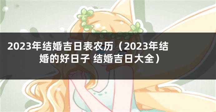 2023年结婚吉日表农历（2023年结婚的好日子 结婚吉日大全）