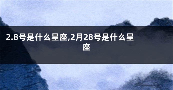 2.8号是什么星座,2月28号是什么星座